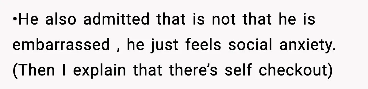 Man Wouldn’t Buy Pads for His Girlfriend, Now She’s Rethinking Everything •He also admitted that is not that he is embarrassed , he just feels social anxiety. (Then I explain that there’s self checkout)