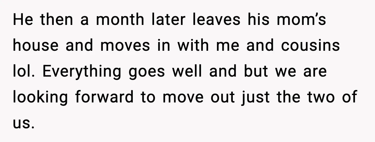 Man Wouldn’t Buy Pads for His Girlfriend, Now She’s Rethinking Everything He then a month later leaves his mom’s house and moves in with me and cousins lol. Everything goes well and but we are looking forward to move out just...