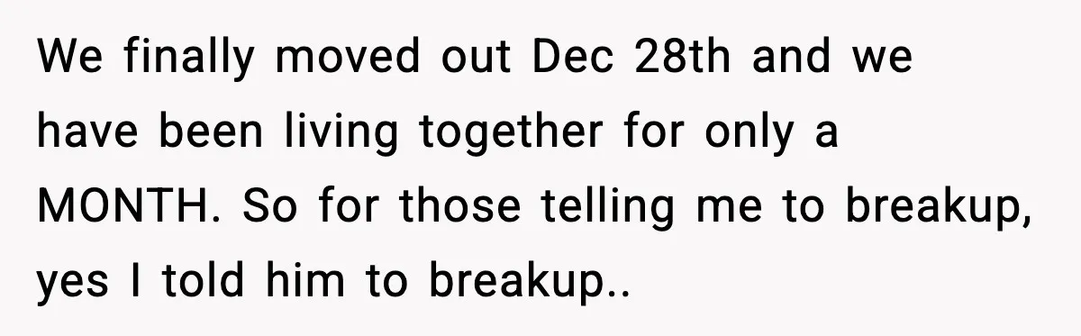Man Wouldn’t Buy Pads for His Girlfriend, Now She’s Rethinking Everything We finally moved out Dec 28th and we have been living together for only a MONTH. So for those telling me to breakup, yes I told him to breakup..