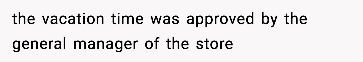 the vacation time was approved by the general manager of the store