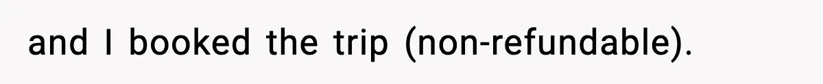 and I booked the trip (non-refundable).