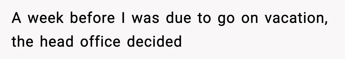 A week before I was due to go on vacation, the head office decided