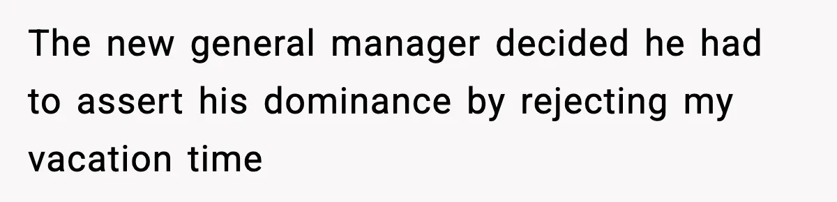 The new general manager decided he had to assert his dominance by rejecting my vacation time