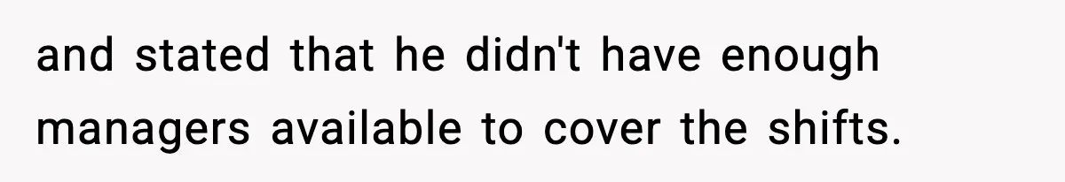 and stated that he didn't have enough managers available to cover the shifts.