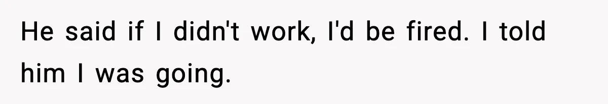 He said if I didn't work, I'd be fired. I told him I was going.