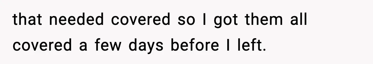 that needed covered so I got them all covered a few days before I left.