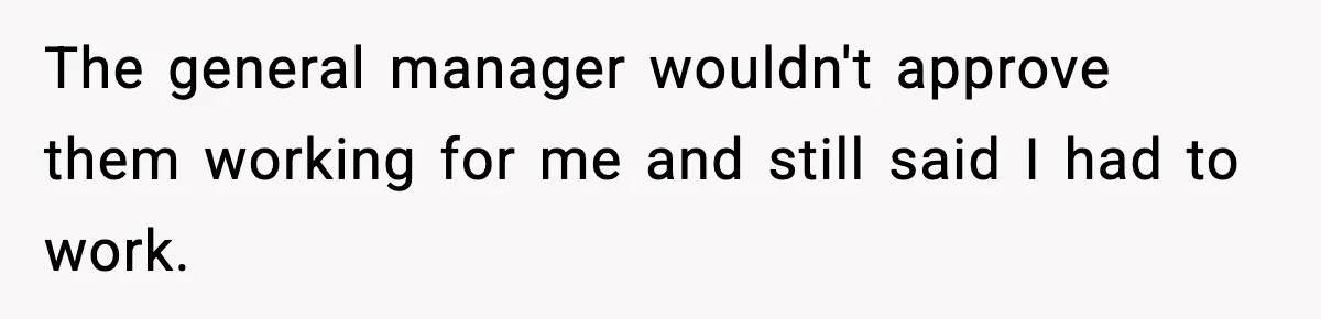 The general manager wouldn't approve them working for me and still said I had to work.