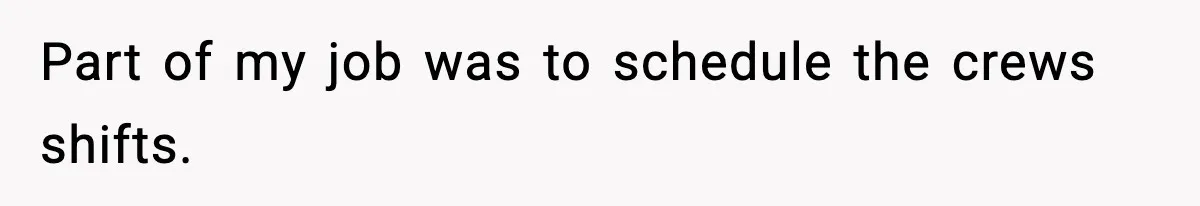 Part of my job was to schedule the crews shifts.