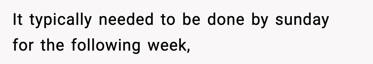 It typically needed to be done by sunday for the following week,