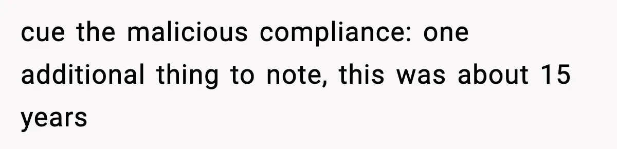 cue the malicious compliance: one additional thing to note, this was about 15 years