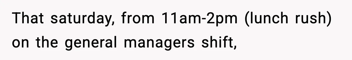 That saturday, from 11am-2pm (lunch rush) on the general managers shift,