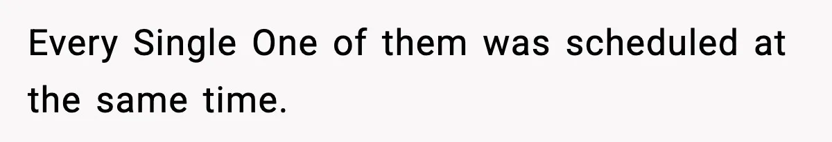 Every Single One of them was scheduled at the same time.