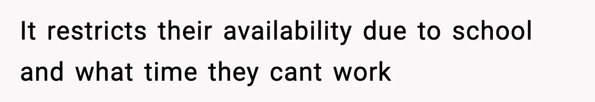 It restricts their availability due to school and what time they cant work