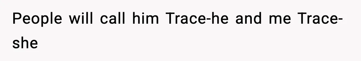 People will call him Trace-he and me Trace-she