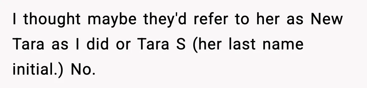 I thought maybe they'd refer to her as New Tara as I did or Tara S (her last name initial.) No.