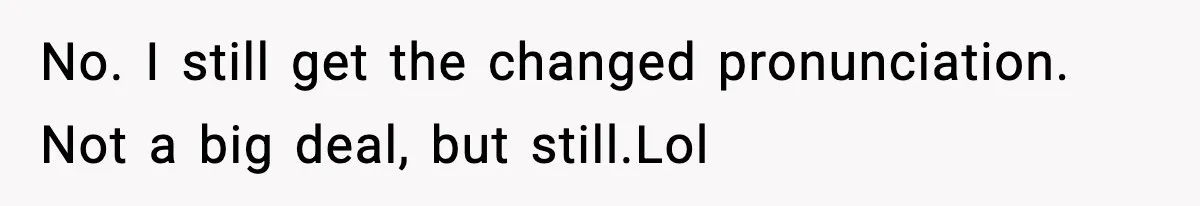 No. I still get the changed pronunciation. Not a big deal, but still.Lol