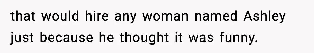 that would hire any woman named Ashley just because he thought it was funny.