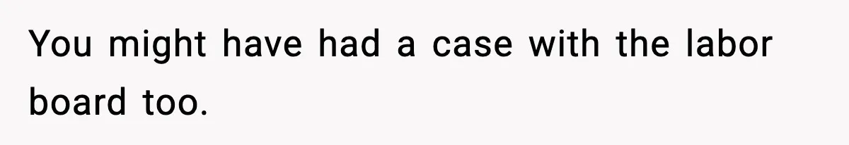 You might have had a case with the labor board too.
