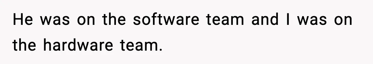 He was on the software team and I was on the hardware team.