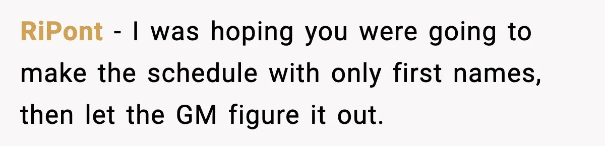 RiPont − I was hoping you were going to make the schedule with only first names, then let the GM figure it out.