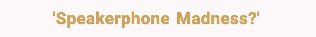 'Speakerphone madness?'