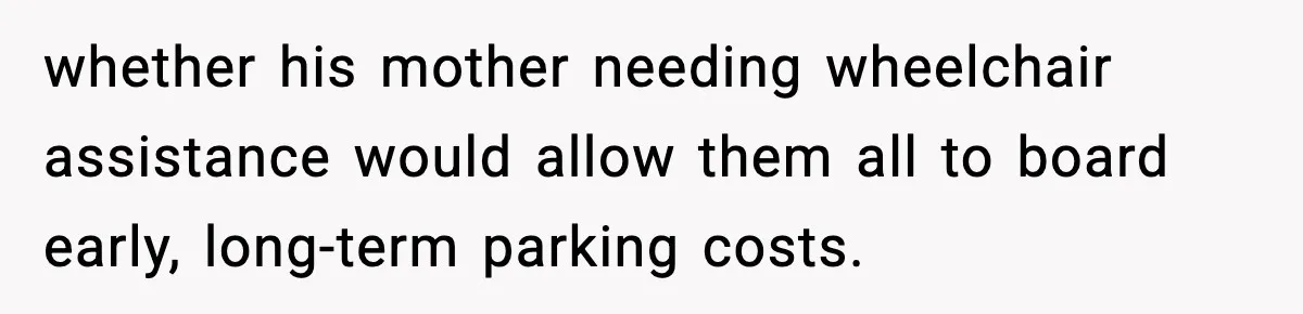 whether his mother needing wheelchair assistance would allow them all to board early, long-term parking costs.