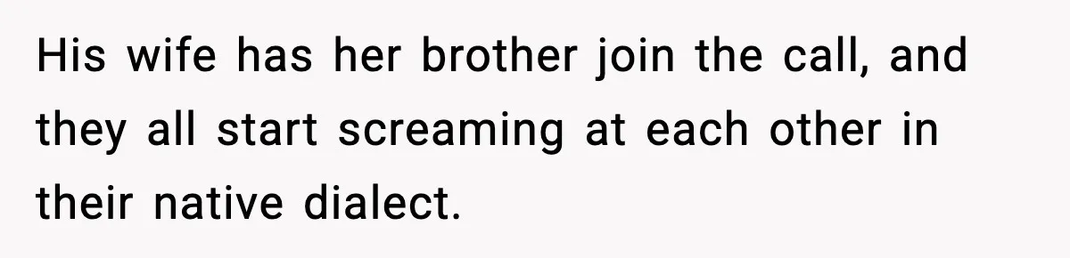 His wife has her brother join the call, and they all start screaming at each other in their native dialect.