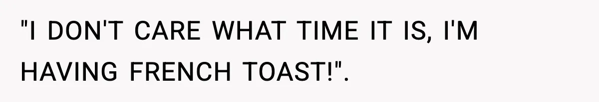 "I DON'T CARE WHAT TIME IT IS, I'M HAVING FRENCH TOAST!".