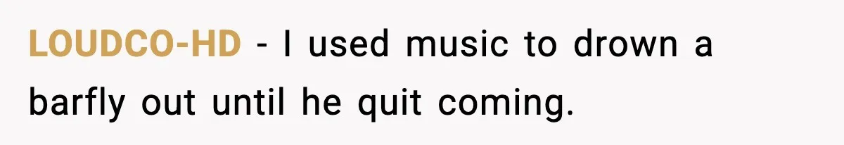 LOUDCO-HD - I used music to drown a barfly out until he quit coming.