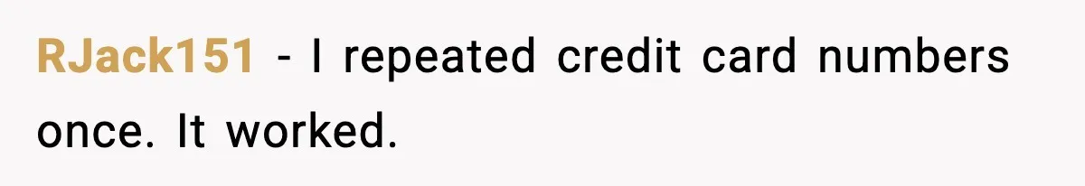 RJack151 - I repeated credit card numbers once. It worked.