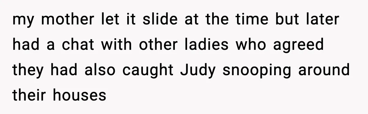 my mother let it slide at the time but later had a chat with other ladies who agreed they had also caught Judy snooping around their houses