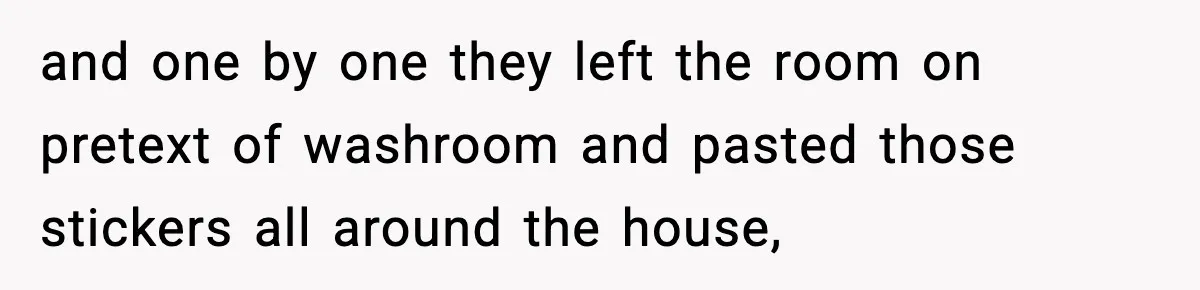 and one by one they left the room on pretext of washroom and pasted those stickers all around the house,