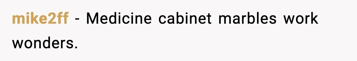 mike2ff - Medicine cabinet marbles work wonders.