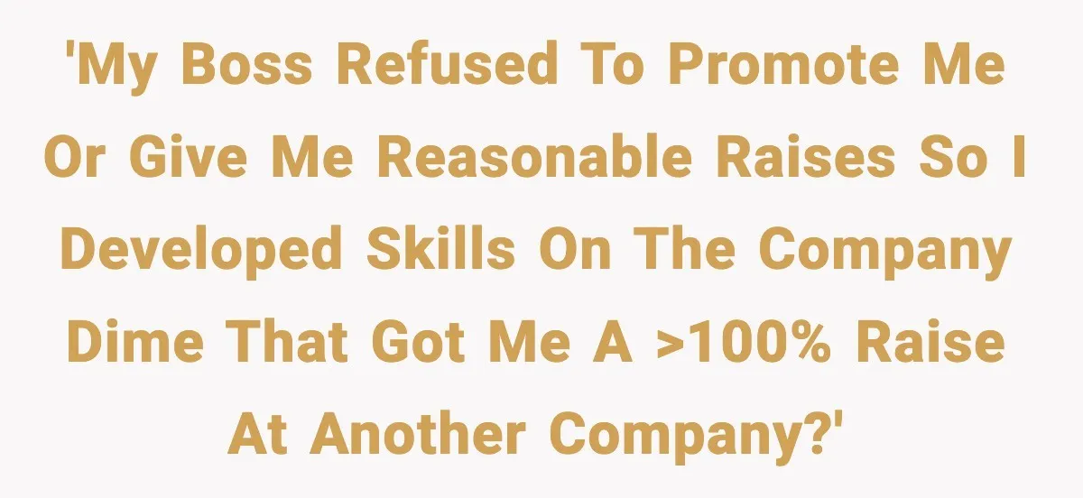 'My boss refused to promote me or give me reasonable raises so I developed skills on the company dime that got me a >100% raise at another company?'