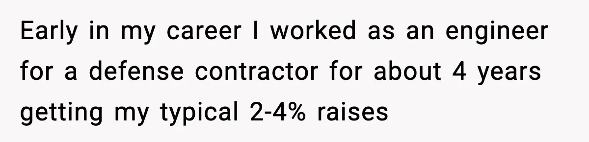 Early in my career I worked as an engineer for a defense contractor for about 4 years getting my typical 2-4% raises