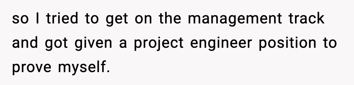 so I tried to get on the management track and got given a project engineer position to prove myself.