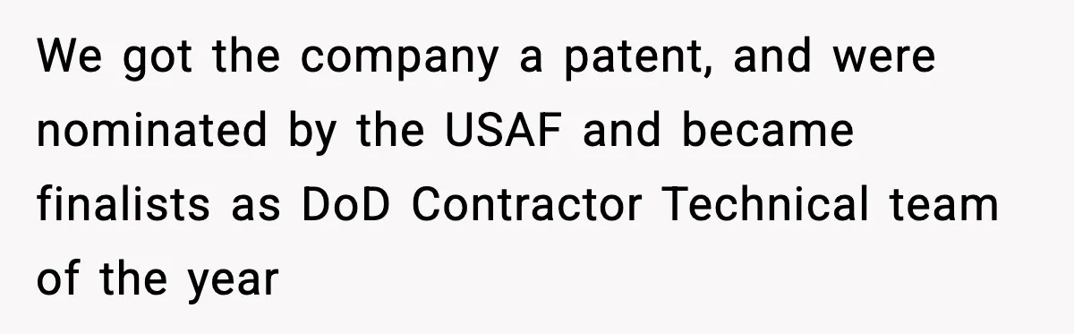 We got the company a patent, and were nominated by the USAF and became finalists as DoD Contractor Technical team of the year