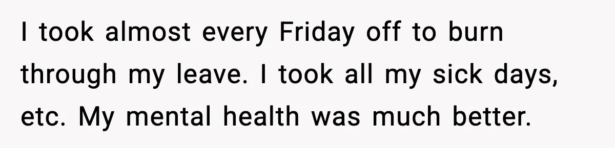 I took almost every Friday off to burn through my leave. I took all my sick days, etc. My mental health was much better.