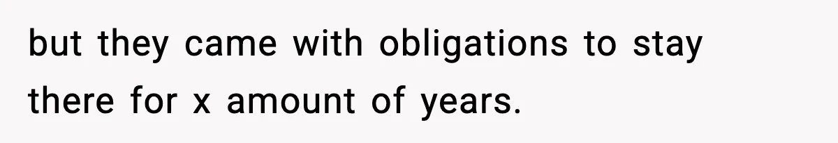 but they came with obligations to stay there for x amount of years.