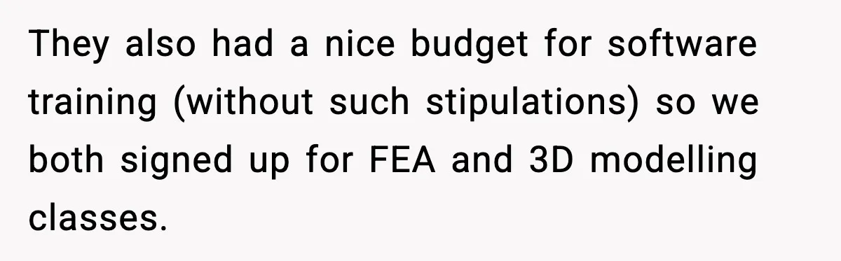 They also had a nice budget for software training (without such stipulations) so we both signed up for FEA and 3D modelling classes.