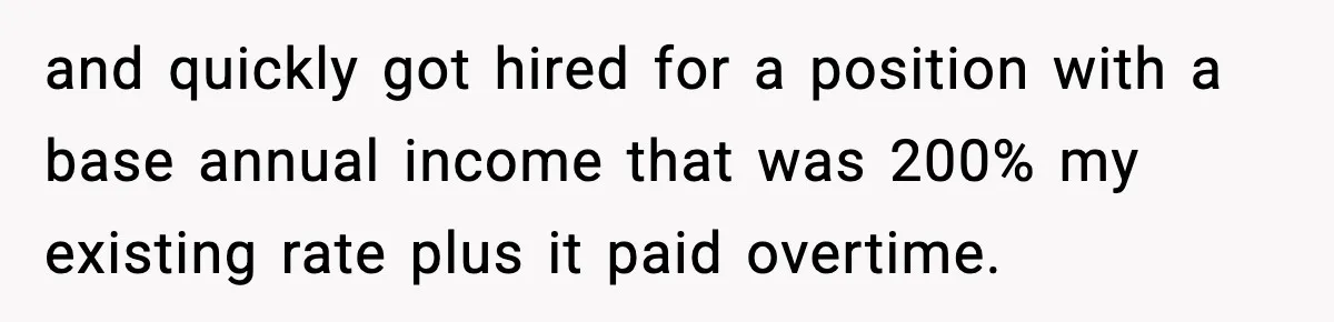 and quickly got hired for a position with a base annual income that was 200% my existing rate plus it paid overtime.