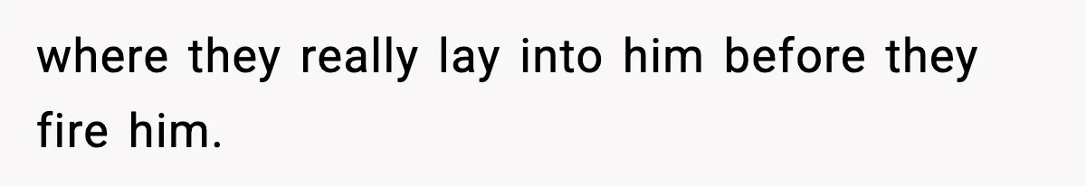 VP Forces One-Man IT Department To Wear Suit And Tie, Accidentally Risks The Whole Company where they really lay into him before they fire him.