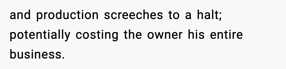 VP Forces One-Man IT Department To Wear Suit And Tie, Accidentally Risks The Whole Company and production screeches to a halt; potentially costing the owner his entire business.