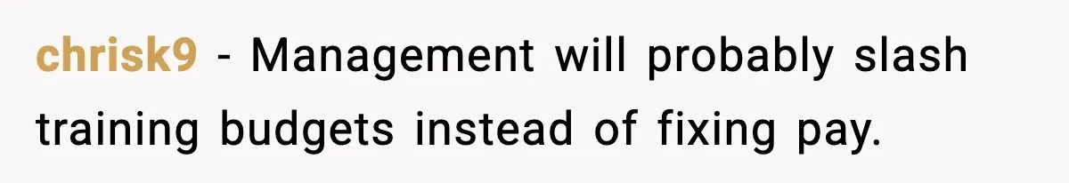 chrisk9 - Management will probably slash training budgets instead of fixing pay.