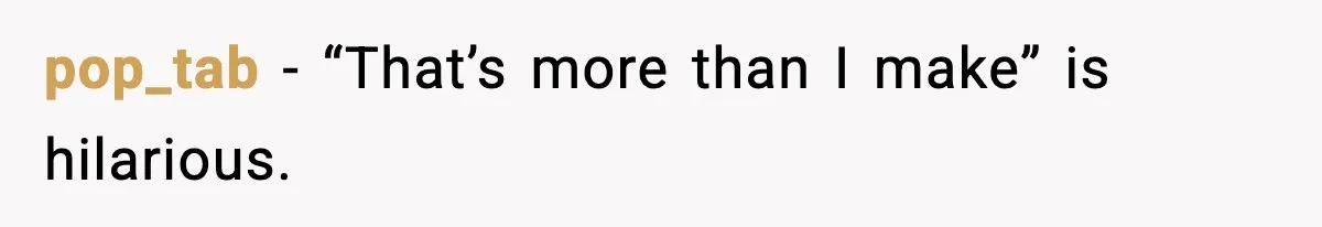 pop_tab - “That’s more than I make” is hilarious.