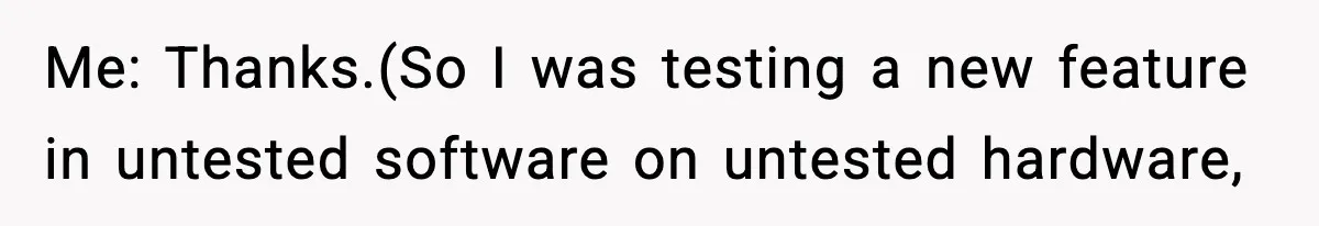 VP Forces One-Man IT Department To Wear Suit And Tie, Accidentally Risks The Whole Company Me: Thanks.(So I was testing a new feature in untested software on untested hardware,