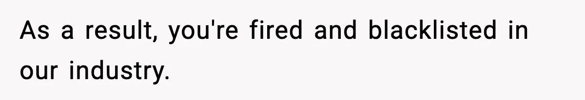 VP Forces One-Man IT Department To Wear Suit And Tie, Accidentally Risks The Whole Company As a result, you're fired and blacklisted in our industry.