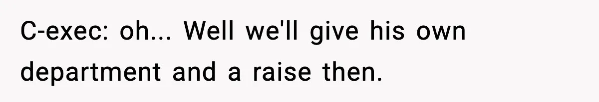 VP Forces One-Man IT Department To Wear Suit And Tie, Accidentally Risks The Whole Company C-exec: oh... Well we'll give his own department and a raise then.