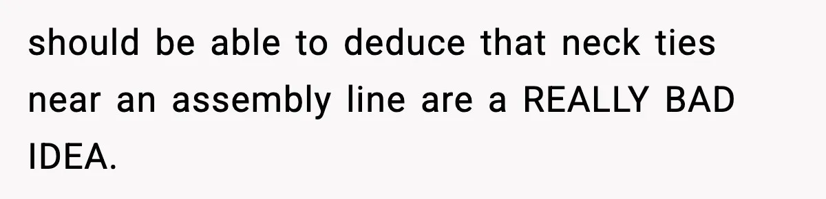 VP Forces One-Man IT Department To Wear Suit And Tie, Accidentally Risks The Whole Company should be able to deduce that neck ties near an assembly line are a REALLY BAD IDEA.