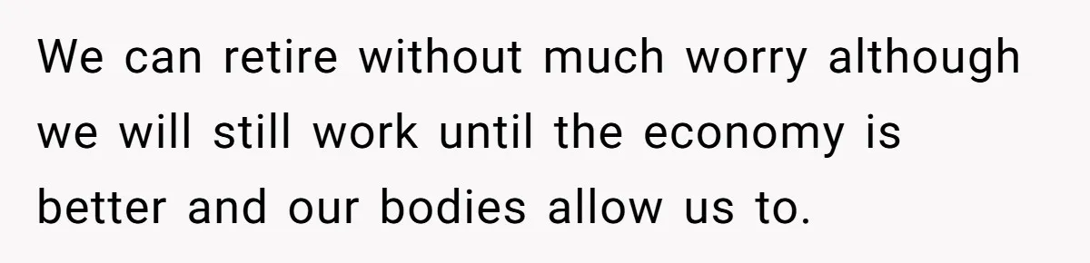 We can retire without much worry although we will still work until the economy is better and our bodies allow us to.